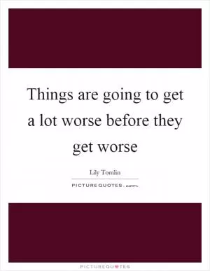 Things are going to get a lot worse before they get worse Picture Quote #1