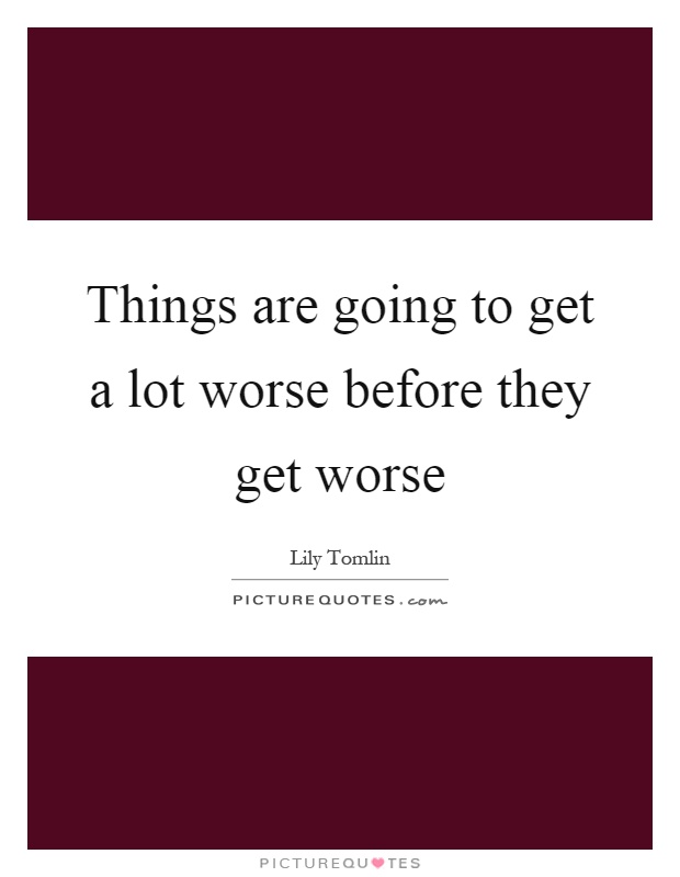 Things are going to get a lot worse before they get worse Picture Quote #1