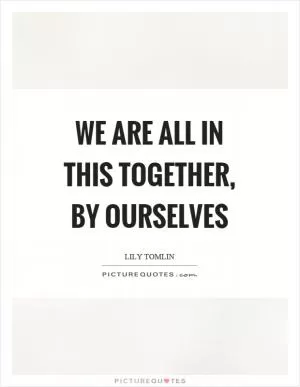 We are all in this together, by ourselves Picture Quote #1