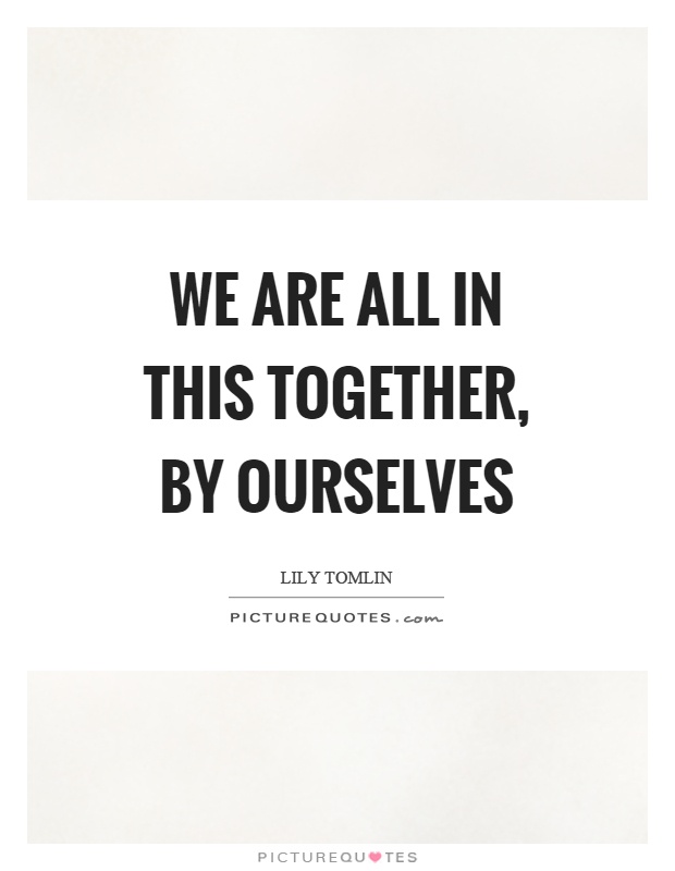 We are all in this together, by ourselves Picture Quote #1