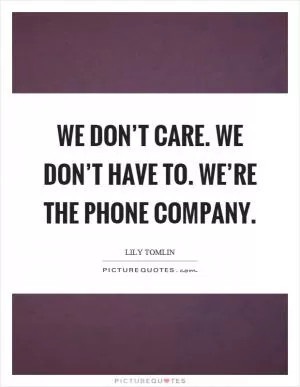 We don’t care. We don’t have to. We’re the phone company Picture Quote #1