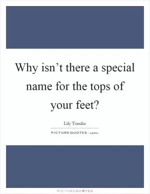 Why isn’t there a special name for the tops of your feet? Picture Quote #1