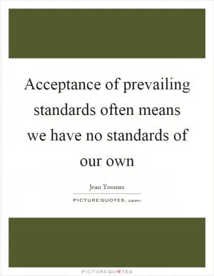 Acceptance of prevailing standards often means we have no standards of our own Picture Quote #1