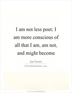 I am not less poet; I am more conscious of all that I am, am not, and might become Picture Quote #1