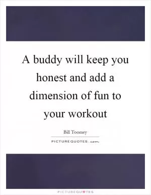 A buddy will keep you honest and add a dimension of fun to your workout Picture Quote #1