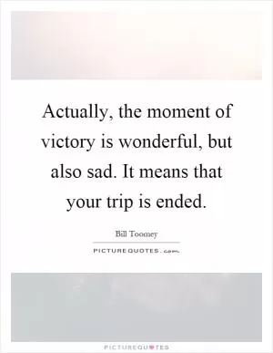 Actually, the moment of victory is wonderful, but also sad. It means that your trip is ended Picture Quote #1