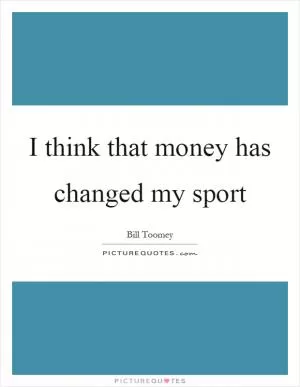 I think that money has changed my sport Picture Quote #1