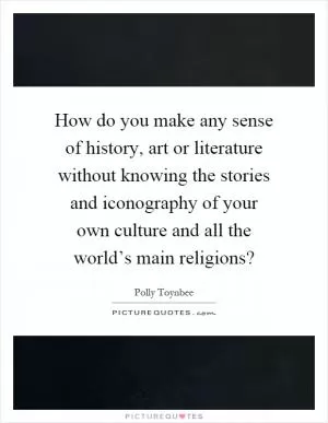 How do you make any sense of history, art or literature without knowing the stories and iconography of your own culture and all the world’s main religions? Picture Quote #1
