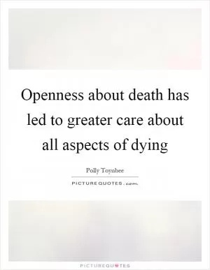 Openness about death has led to greater care about all aspects of dying Picture Quote #1