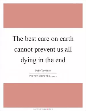 The best care on earth cannot prevent us all dying in the end Picture Quote #1