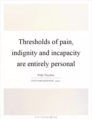 Thresholds of pain, indignity and incapacity are entirely personal Picture Quote #1