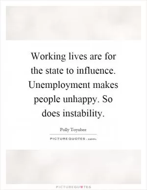 Working lives are for the state to influence. Unemployment makes people unhappy. So does instability Picture Quote #1