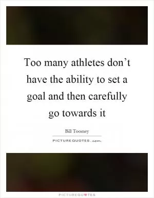 Too many athletes don’t have the ability to set a goal and then carefully go towards it Picture Quote #1