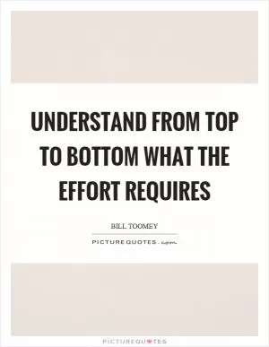Understand from top to bottom what the effort requires Picture Quote #1