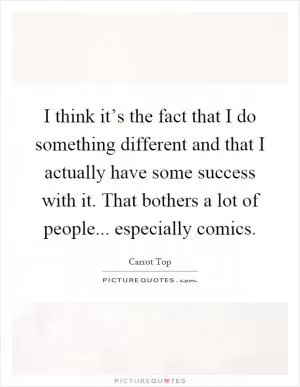 I think it’s the fact that I do something different and that I actually have some success with it. That bothers a lot of people... especially comics Picture Quote #1