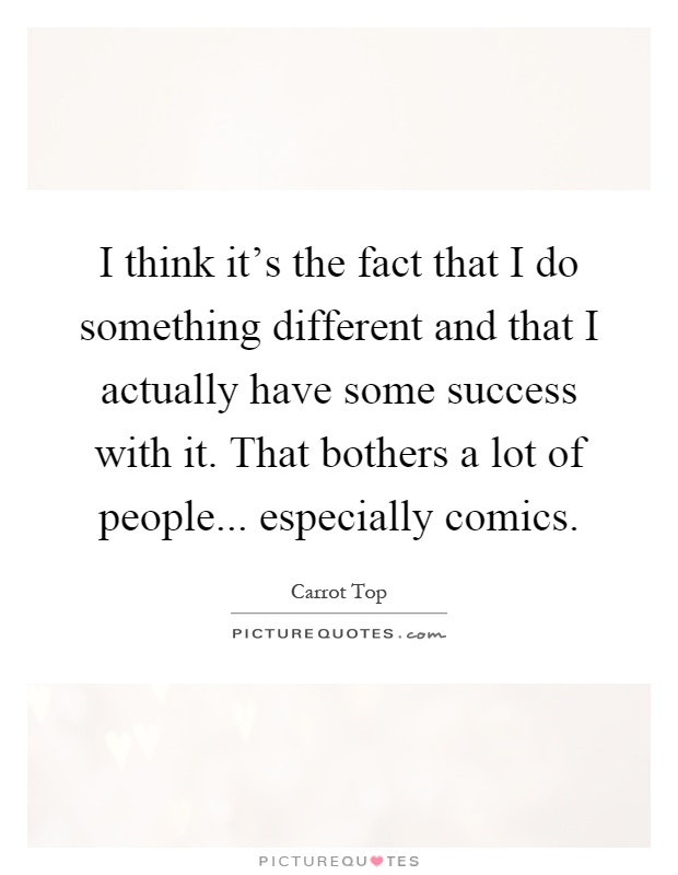 I think it's the fact that I do something different and that I actually have some success with it. That bothers a lot of people... especially comics Picture Quote #1