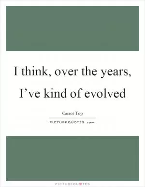 I think, over the years, I’ve kind of evolved Picture Quote #1