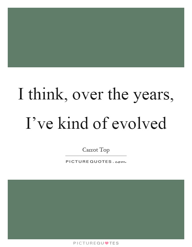 I think, over the years, I've kind of evolved Picture Quote #1