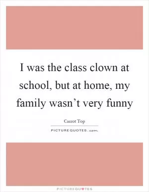 I was the class clown at school, but at home, my family wasn’t very funny Picture Quote #1
