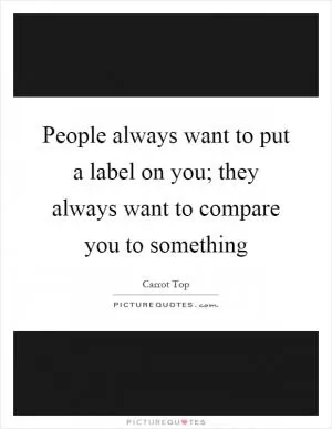 People always want to put a label on you; they always want to compare you to something Picture Quote #1