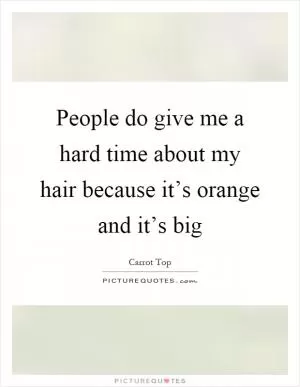 People do give me a hard time about my hair because it’s orange and it’s big Picture Quote #1