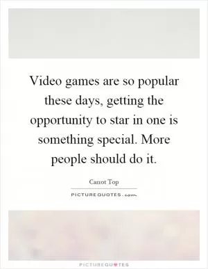 Video games are so popular these days, getting the opportunity to star in one is something special. More people should do it Picture Quote #1