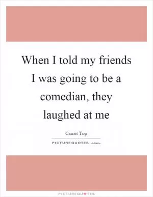 When I told my friends I was going to be a comedian, they laughed at me Picture Quote #1
