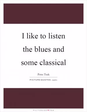 I like to listen the blues and some classical Picture Quote #1