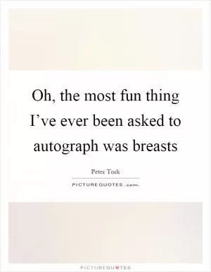 Oh, the most fun thing I’ve ever been asked to autograph was breasts Picture Quote #1