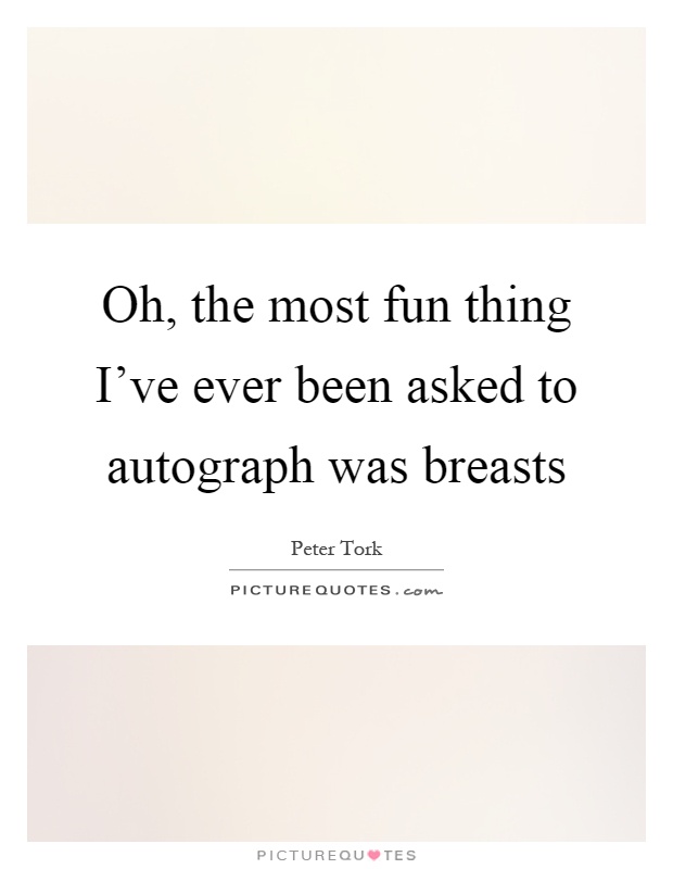 Oh, the most fun thing I've ever been asked to autograph was breasts Picture Quote #1