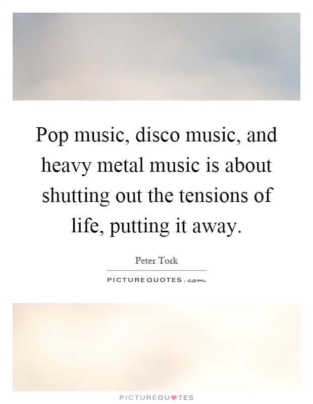 Pop music, disco music, and heavy metal music is about shutting out the tensions of life, putting it away Picture Quote #1