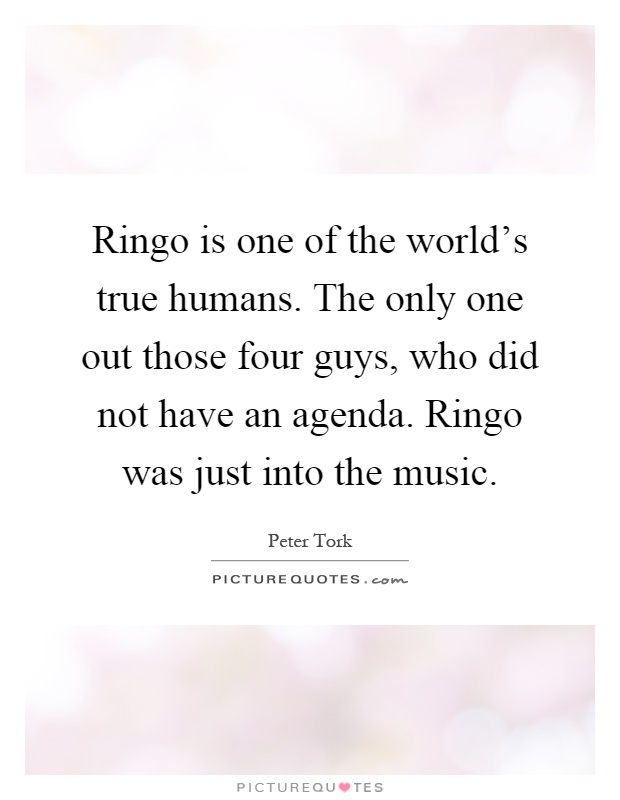 Ringo is one of the world's true humans. The only one out those four guys, who did not have an agenda. Ringo was just into the music Picture Quote #1