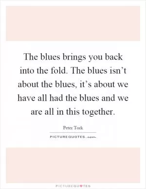 The blues brings you back into the fold. The blues isn’t about the blues, it’s about we have all had the blues and we are all in this together Picture Quote #1