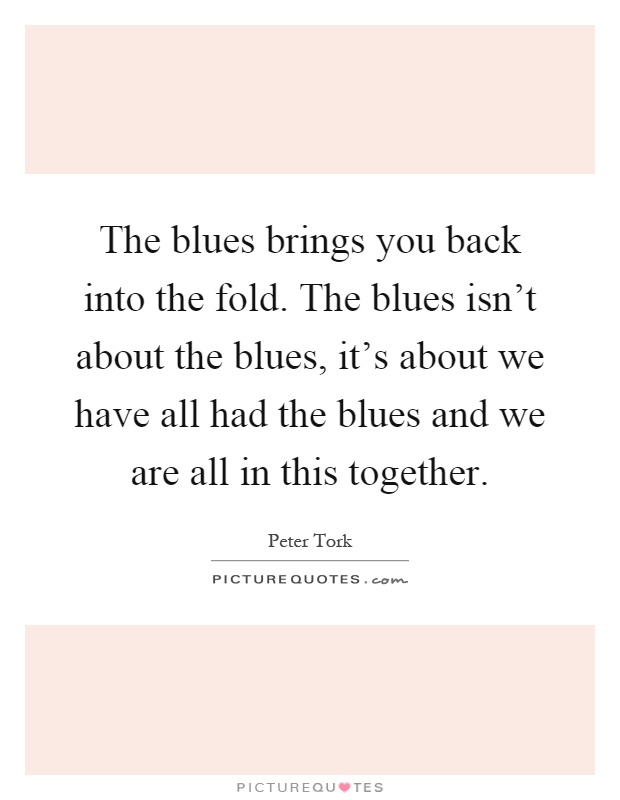 The blues brings you back into the fold. The blues isn't about the blues, it's about we have all had the blues and we are all in this together Picture Quote #1