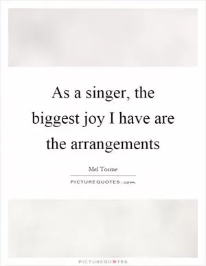 As a singer, the biggest joy I have are the arrangements Picture Quote #1