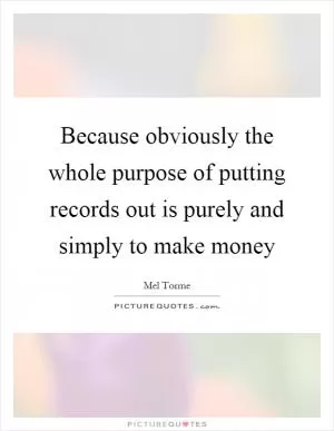Because obviously the whole purpose of putting records out is purely and simply to make money Picture Quote #1