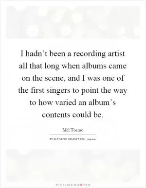 I hadn’t been a recording artist all that long when albums came on the scene, and I was one of the first singers to point the way to how varied an album’s contents could be Picture Quote #1
