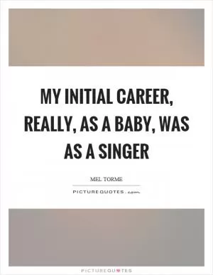 My initial career, really, as a baby, was as a singer Picture Quote #1