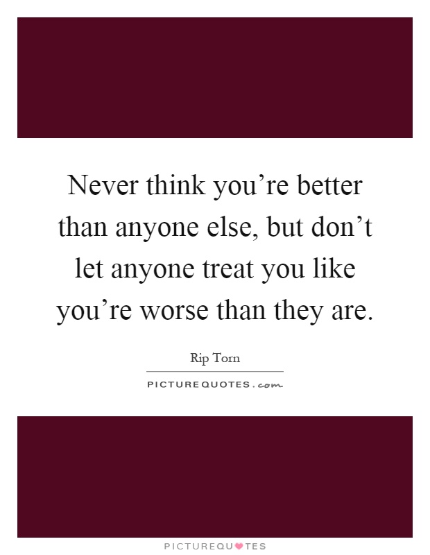 Never think you're better than anyone else, but don't let anyone treat you like you're worse than they are Picture Quote #1