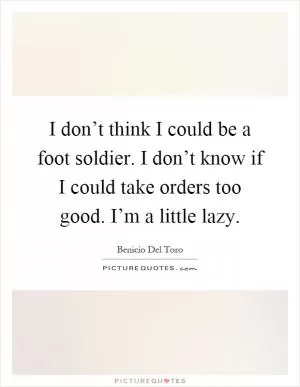 I don’t think I could be a foot soldier. I don’t know if I could take orders too good. I’m a little lazy Picture Quote #1