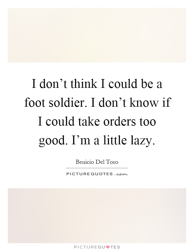 I don't think I could be a foot soldier. I don't know if I could take orders too good. I'm a little lazy Picture Quote #1