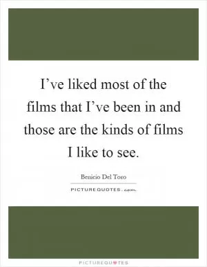 I’ve liked most of the films that I’ve been in and those are the kinds of films I like to see Picture Quote #1
