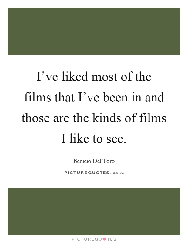 I've liked most of the films that I've been in and those are the kinds of films I like to see Picture Quote #1