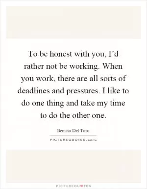 To be honest with you, I’d rather not be working. When you work, there are all sorts of deadlines and pressures. I like to do one thing and take my time to do the other one Picture Quote #1