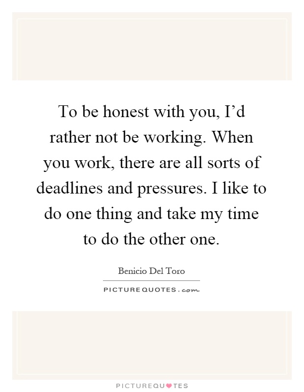 To be honest with you, I'd rather not be working. When you work, there are all sorts of deadlines and pressures. I like to do one thing and take my time to do the other one Picture Quote #1