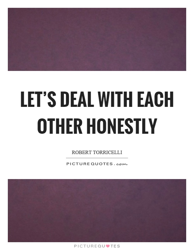 Let's deal with each other honestly Picture Quote #1