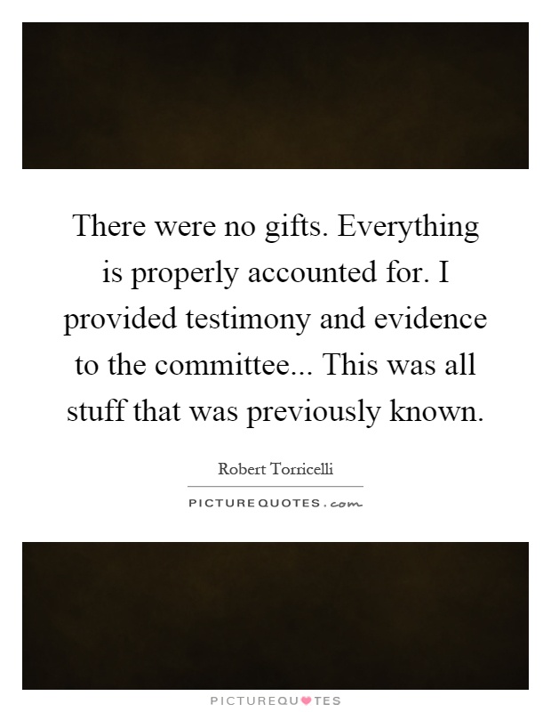 There were no gifts. Everything is properly accounted for. I provided testimony and evidence to the committee... This was all stuff that was previously known Picture Quote #1