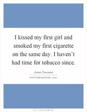 I kissed my first girl and smoked my first cigarette on the same day. I haven’t had time for tobacco since Picture Quote #1