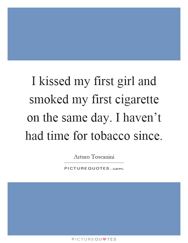 I kissed my first girl and smoked my first cigarette on the same day. I haven't had time for tobacco since Picture Quote #1