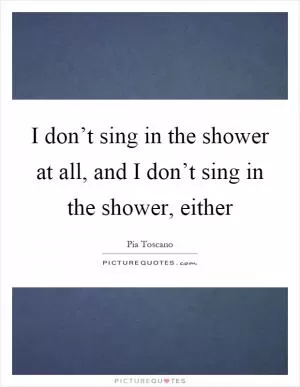 I don’t sing in the shower at all, and I don’t sing in the shower, either Picture Quote #1